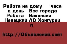 Работа на дому 2-3 часа в день - Все города Работа » Вакансии   . Ненецкий АО,Хонгурей п.